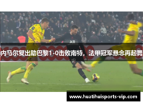 内马尔复出助巴黎1-0击败南特，法甲冠军悬念再起舞