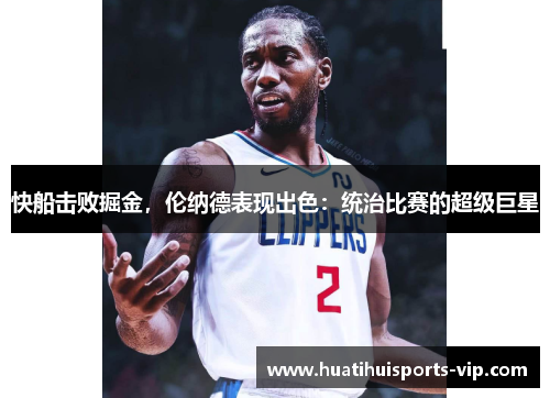 快船击败掘金，伦纳德表现出色：统治比赛的超级巨星