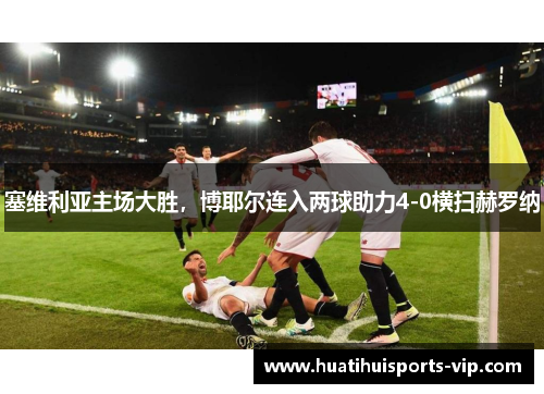 塞维利亚主场大胜，博耶尔连入两球助力4-0横扫赫罗纳