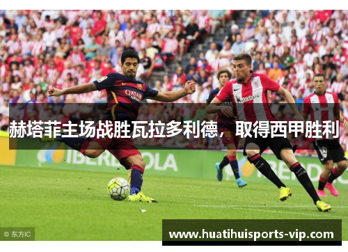 赫塔菲主场战胜瓦拉多利德，取得西甲胜利