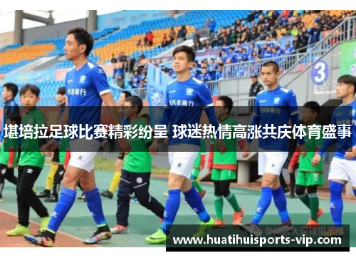 堪培拉足球比赛精彩纷呈 球迷热情高涨共庆体育盛事