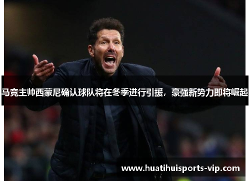 马竞主帅西蒙尼确认球队将在冬季进行引援，豪强新势力即将崛起