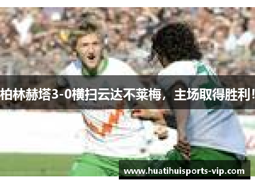 柏林赫塔3-0横扫云达不莱梅，主场取得胜利！