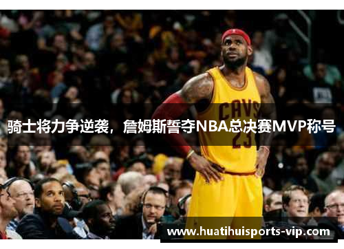 骑士将力争逆袭，詹姆斯誓夺NBA总决赛MVP称号