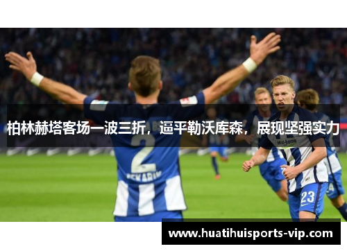 柏林赫塔客场一波三折，逼平勒沃库森，展现坚强实力