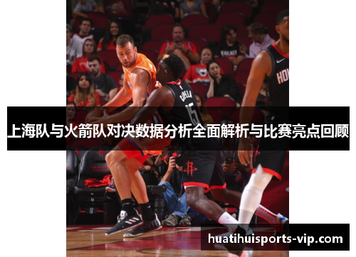上海队与火箭队对决数据分析全面解析与比赛亮点回顾