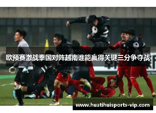 欧预赛激战泰国对阵越南谁能赢得关键三分争夺战