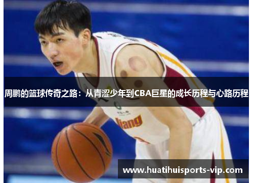 周鹏的篮球传奇之路：从青涩少年到CBA巨星的成长历程与心路历程